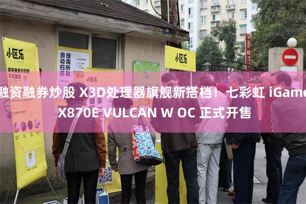融资融券炒股 X3D处理器旗舰新搭档！七彩虹 iGame X870E VULCAN W OC 正式开售