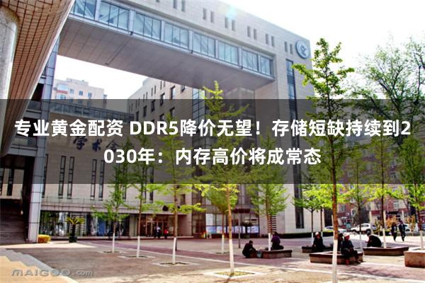 专业黄金配资 DDR5降价无望！存储短缺持续到2030年：内存高价将成常态
