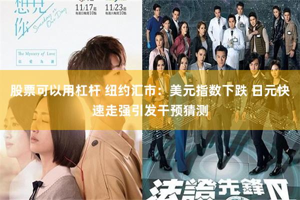 股票可以用杠杆 纽约汇市：美元指数下跌 日元快速走强引发干预猜测