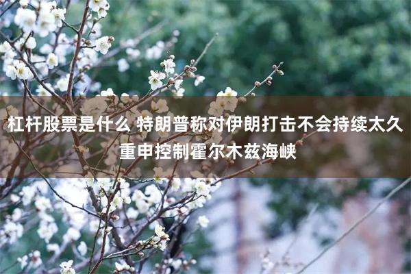 杠杆股票是什么 特朗普称对伊朗打击不会持续太久 重申控制霍尔木兹海峡