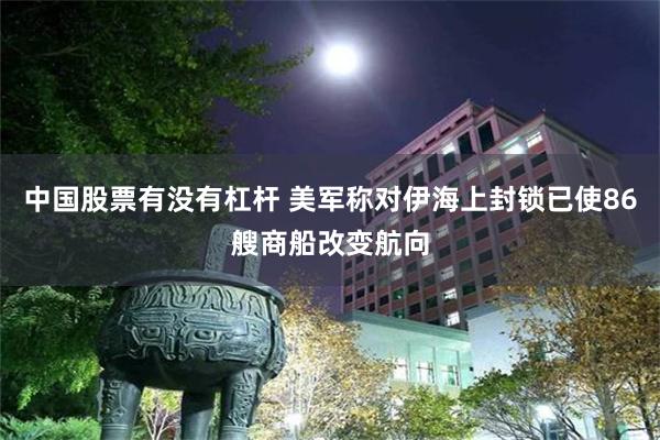 中国股票有没有杠杆 美军称对伊海上封锁已使86艘商船改变航向