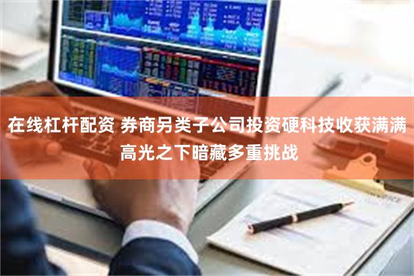 在线杠杆配资 券商另类子公司投资硬科技收获满满 高光之下暗藏多重挑战