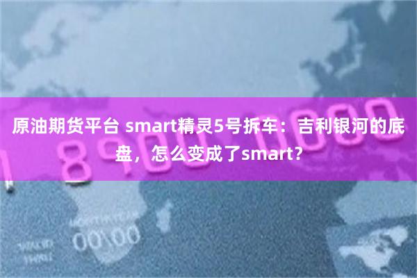 原油期货平台 smart精灵5号拆车：吉利银河的底盘，怎么变成了smart？