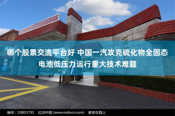 哪个股票交流平台好 中国一汽攻克硫化物全固态电池低压力运行重大技术难题