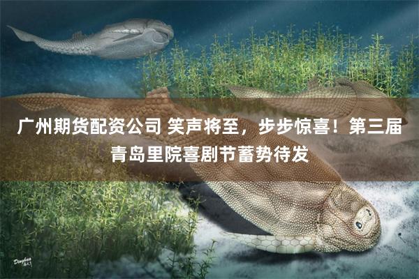 广州期货配资公司 笑声将至，步步惊喜！第三届青岛里院喜剧节蓄势待发