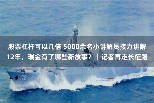 股票杠杆可以几倍 5000余名小讲解员接力讲解12年,瑞金有了哪些新故事?|记者再走长征路