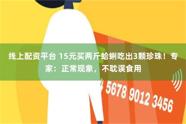 线上配资平台 15元买两斤蛤蜊吃出3颗珍珠！专家：正常现象，不耽误食用