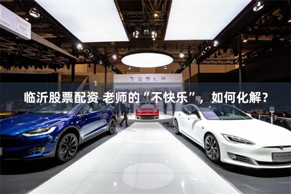 临沂股票配资 老师的“不快乐”，如何化解？