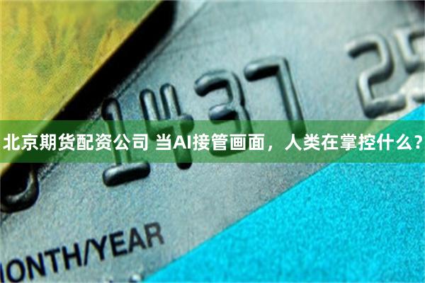 北京期货配资公司 当AI接管画面，人类在掌控什么？
