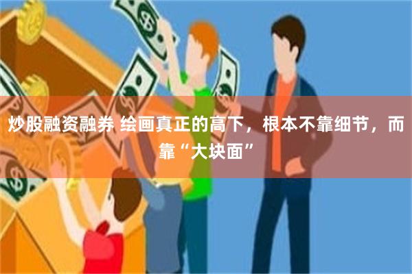 炒股融资融券 绘画真正的高下,根本不靠细节,而靠“大块面”