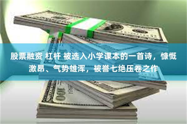 股票融资 杠杆 被选入小学课本的一首诗，慷慨激昂、气势雄浑，被誉七绝压卷之作