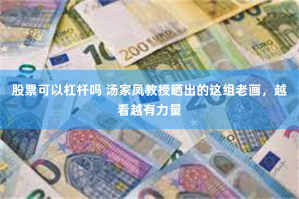 股票可以杠杆吗 汤家凤教授晒出的这组老画，越看越有力量