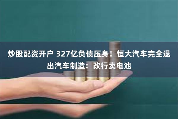 炒股配资开户 327亿负债压身！恒大汽车完全退出汽车制造：改行卖电池