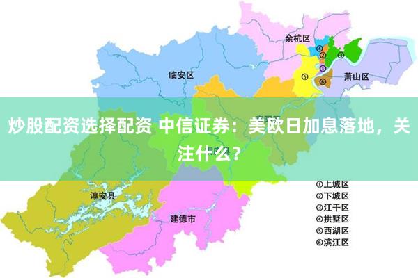 炒股配资选择配资 中信证券：美欧日加息落地，关注什么？