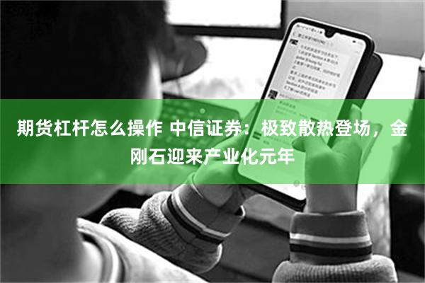 期货杠杆怎么操作 中信证券：极致散热登场，金刚石迎来产业化元年