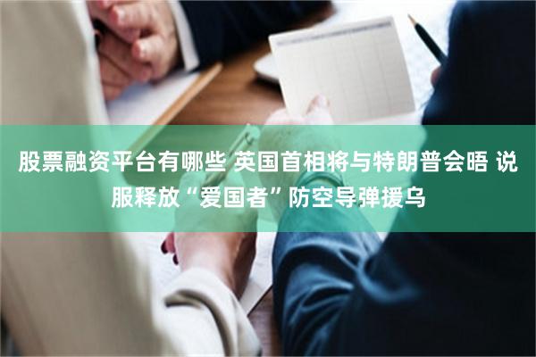 股票融资平台有哪些 英国首相将与特朗普会晤 说服释放“爱国者”防空导弹援乌