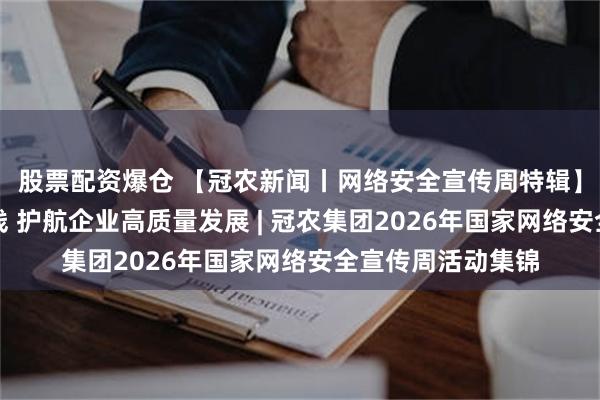 股票配资爆仓 【冠农新闻丨网络安全宣传周特辑】筑牢网络安全防线 护航企业高质量发展 | 冠农集团2026年国家网络安全宣传周活动集锦