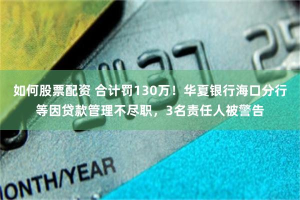 如何股票配资 合计罚130万！华夏银行海口分行等因贷款管理不尽职，3名责任人被警告