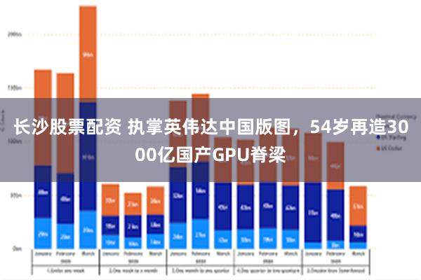 长沙股票配资 执掌英伟达中国版图,54岁再造3000亿国产GPU脊梁