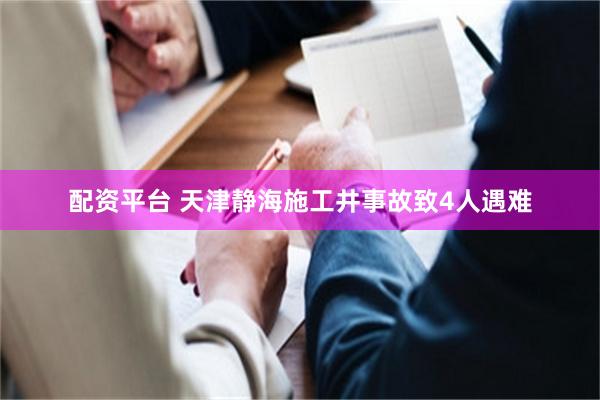 配资平台 天津静海施工井事故致4人遇难