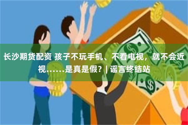 长沙期货配资 孩子不玩手机、不看电视,就不会近视……是真是假?| 谣言终结站