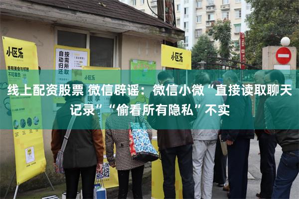 线上配资股票 微信辟谣:微信小微“直接读取聊天记录”“偷看所有隐私”不实
