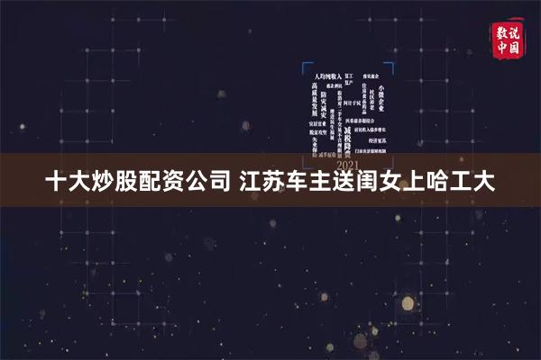 十大炒股配资公司 江苏车主送闺女上哈工大