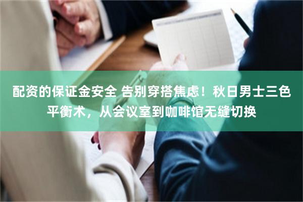 配资的保证金安全 告别穿搭焦虑！秋日男士三色平衡术，从会议室到咖啡馆无缝切换