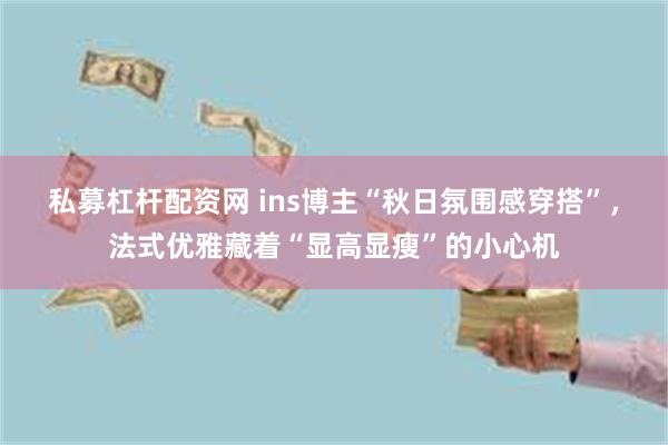 私募杠杆配资网 ins博主“秋日氛围感穿搭”,法式优雅藏着“显高显瘦”的小心机