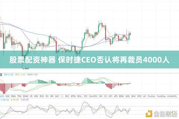 股票配资神器 保时捷CEO否认将再裁员4000人