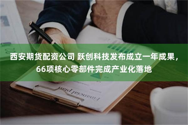 西安期货配资公司 跃创科技发布成立一年成果,66项核心零部件完成产业化落地