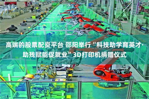 高端的股票配资平台 邵阳举行“科技助学育英才·助残赋能促就业”3D打印机捐赠仪式
