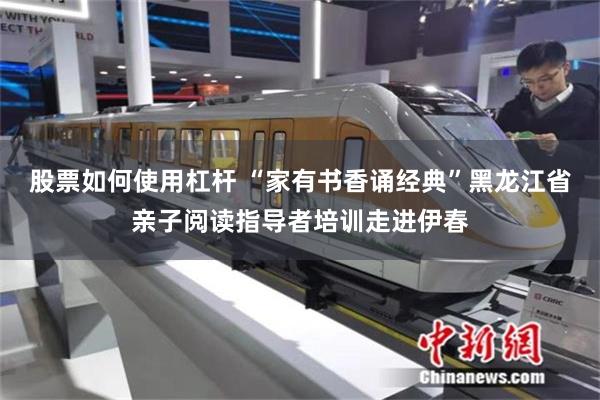 股票如何使用杠杆 “家有书香诵经典”黑龙江省亲子阅读指导者培训走进伊春