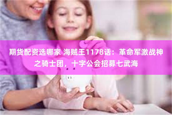 期货配资选哪家 海贼王1178话：革命军激战神之骑士团，十字公会招募七武海