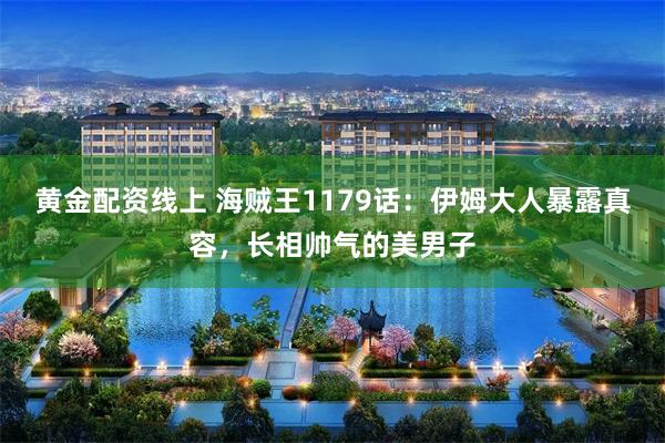 黄金配资线上 海贼王1179话:伊姆大人暴露真容,长相帅气的美男子