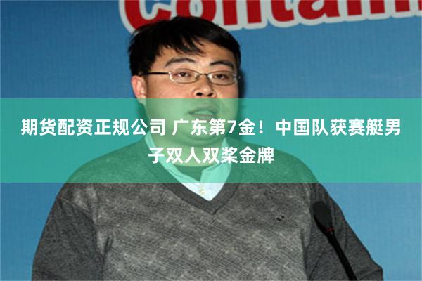 期货配资正规公司 广东第7金！中国队获赛艇男子双人双桨金牌