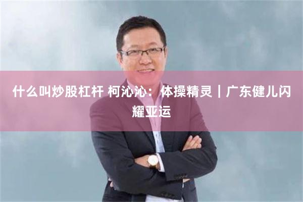 什么叫炒股杠杆 柯沁沁：体操精灵｜广东健儿闪耀亚运