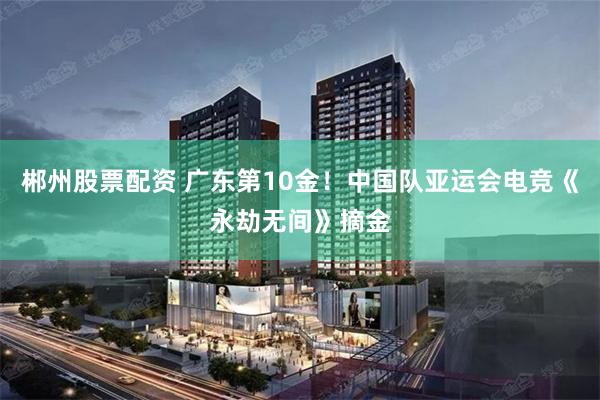郴州股票配资 广东第10金！中国队亚运会电竞《永劫无间》摘金