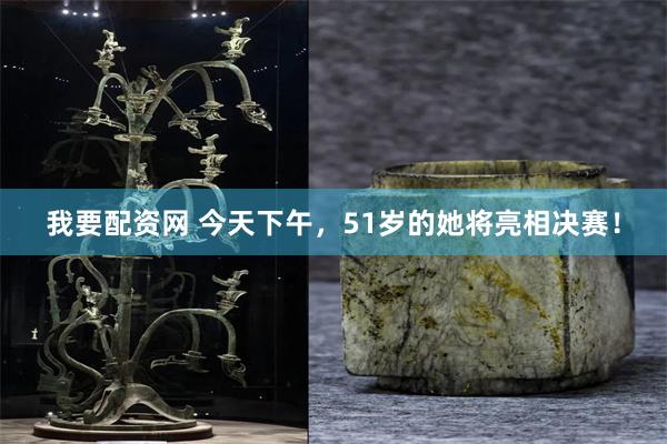 我要配资网 今天下午，51岁的她将亮相决赛！