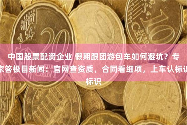 中国股票配资企业 假期跟团游包车如何避坑？专家答极目新闻：官网查资质，合同看细项，上车认标识