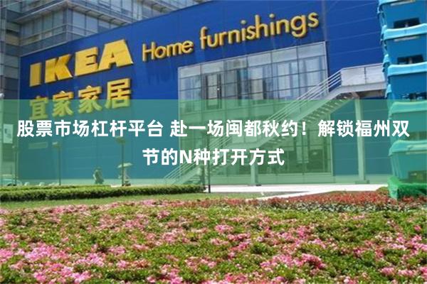 股票市场杠杆平台 赴一场闽都秋约！解锁福州双节的N种打开方式