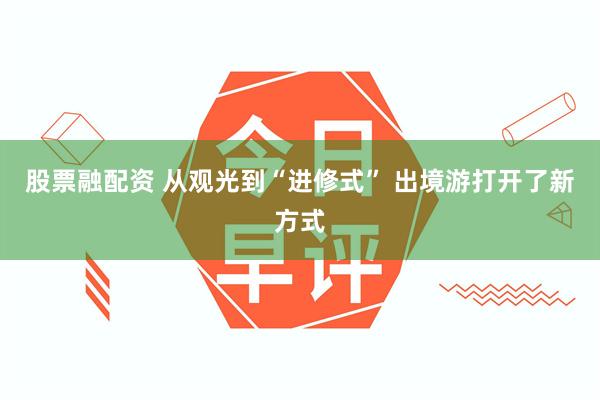 股票融配资 从观光到“进修式” 出境游打开了新方式