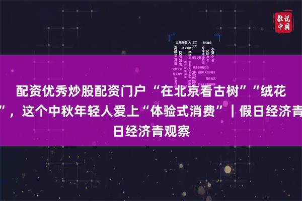 配资优秀炒股配资门户 “在北京看古树”“绒花制作”，这个中秋年轻人爱上“体验式消费”｜假日经济青观察