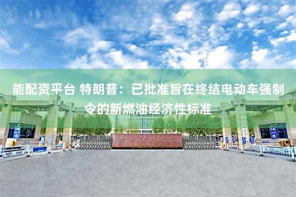 能配资平台 特朗普：已批准旨在终结电动车强制令的新燃油经济性标准