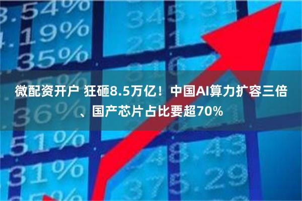 微配资开户 狂砸8.5万亿！中国AI算力扩容三倍、国产芯片占比要超70%