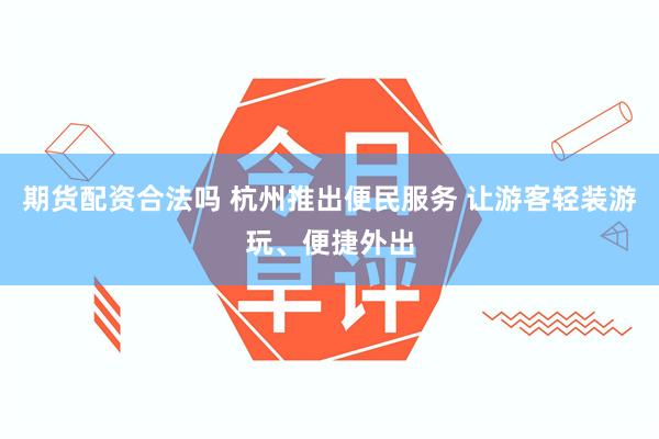 期货配资合法吗 杭州推出便民服务 让游客轻装游玩、便捷外出