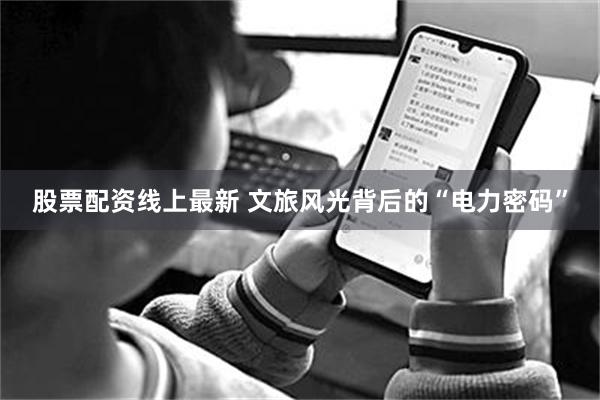 股票配资线上最新 文旅风光背后的“电力密码”