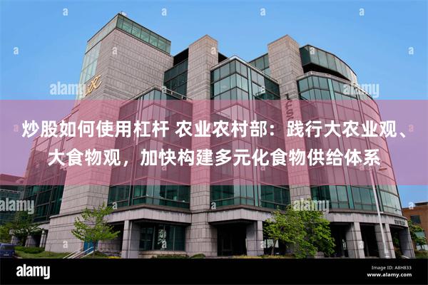 炒股如何使用杠杆 农业农村部：践行大农业观、大食物观，加快构建多元化食物供给体系