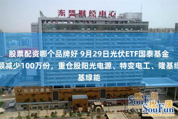 股票配资哪个品牌好 9月29日光伏ETF国泰基金份额减少100万份，重仓股阳光电源、特变电工、隆基绿能