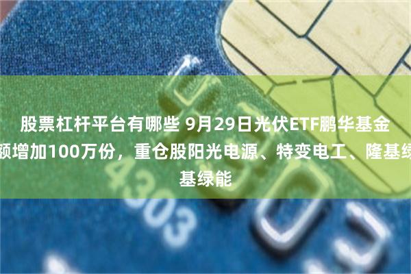 股票杠杆平台有哪些 9月29日光伏ETF鹏华基金份额增加100万份，重仓股阳光电源、特变电工、隆基绿能